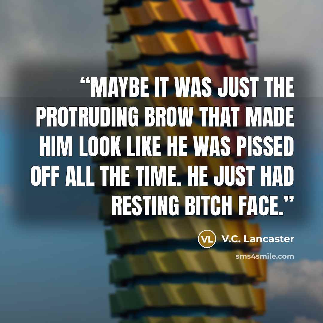 “Maybe it was just the protruding brow that made him look like he was pissed off all the time. He just had Resting Bitch Face.” quote by V.C. Lancaster