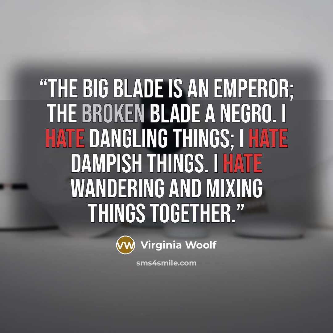 “The big blade is an emperor; the broken blade a Negro. I hate dangling things; I hate dampish things. I hate wandering and mixing things together.” quote by Virginia Woolf