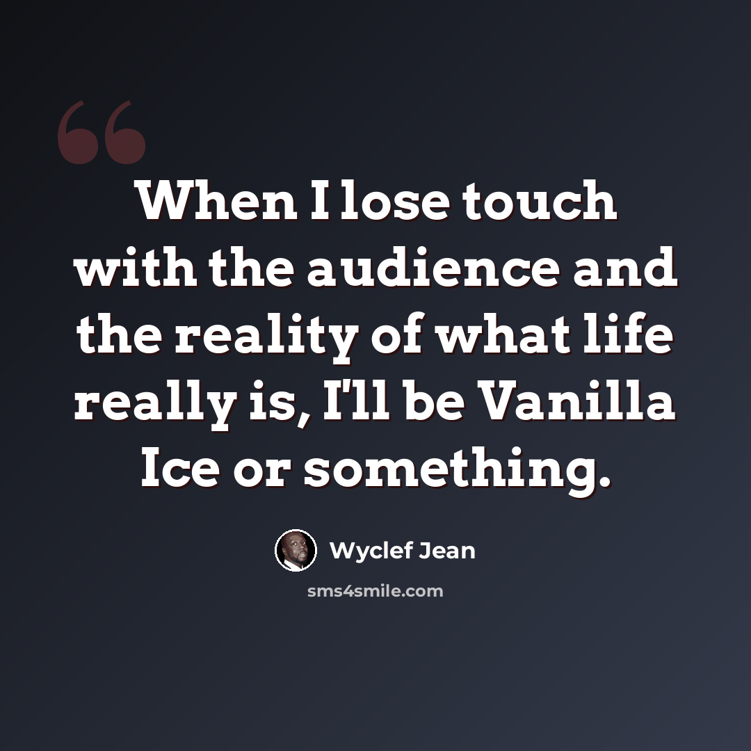 “When I lose touch with the audience and the reality of what life really is, I'll be Vanilla Ice or something.” quote by Wyclef Jean