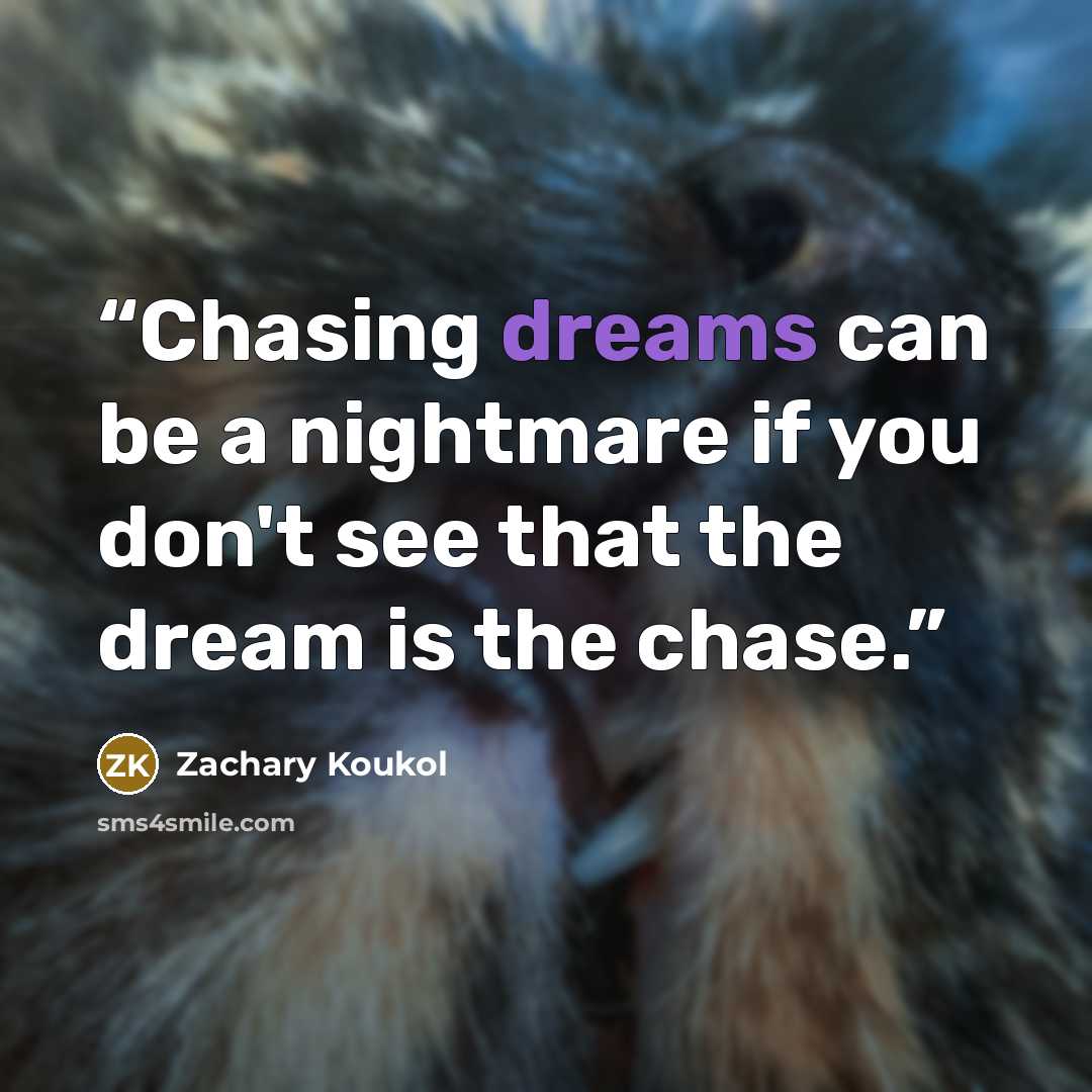 “Chasing dreams can be a nightmare if you don't see that the dream is the chase.” quote by Zachary Koukol