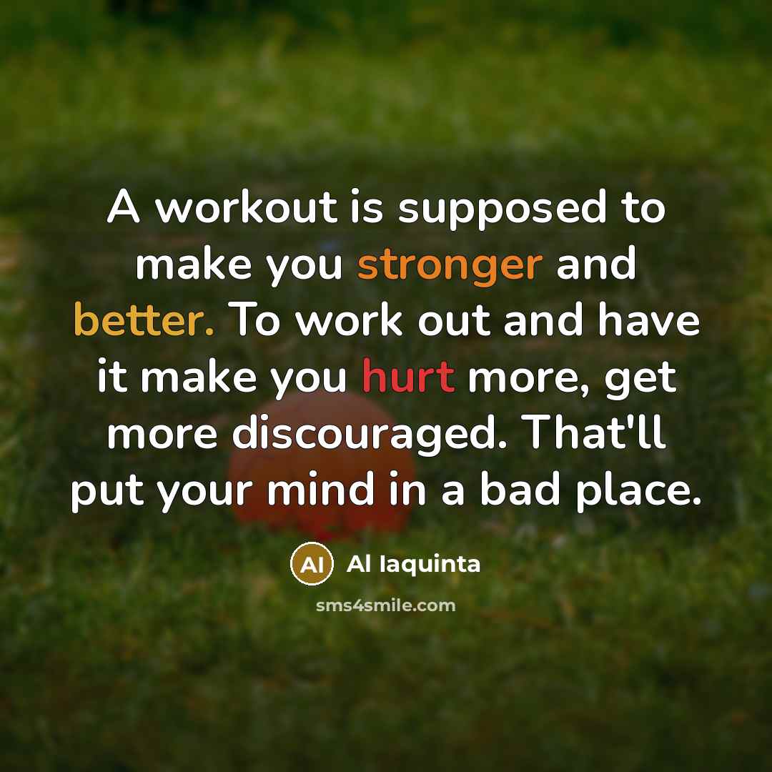 “A workout is supposed to make you stronger and better. To work out and have it make you hurt more, get more discouraged. That'll put your mind in a bad place.” quote by Al Iaquinta