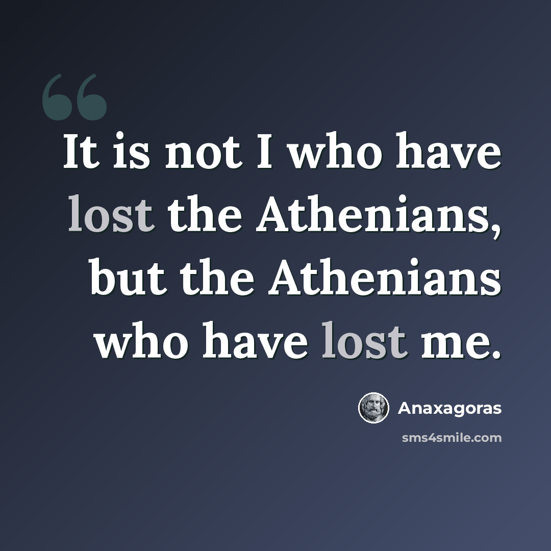 “It is not I who have lost the Athenians, but the Athenians who have lost me.” quote by Anaxagoras