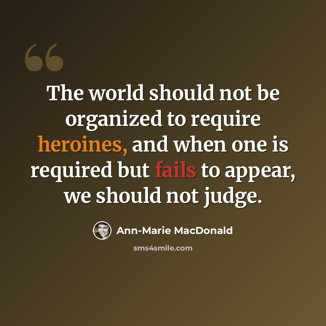 “The world should not be organized to require heroines, and when one is required but fails to appear, we should not judge.” quote by Ann-Marie MacDonald