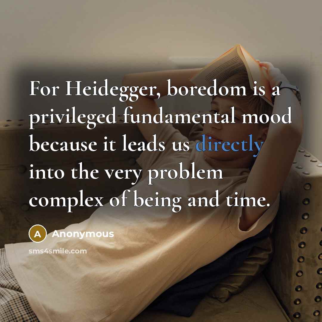 “For Heidegger, boredom is a privileged fundamental mood because it leads us directly into the very problem complex of being and time.” quote by Anonymous