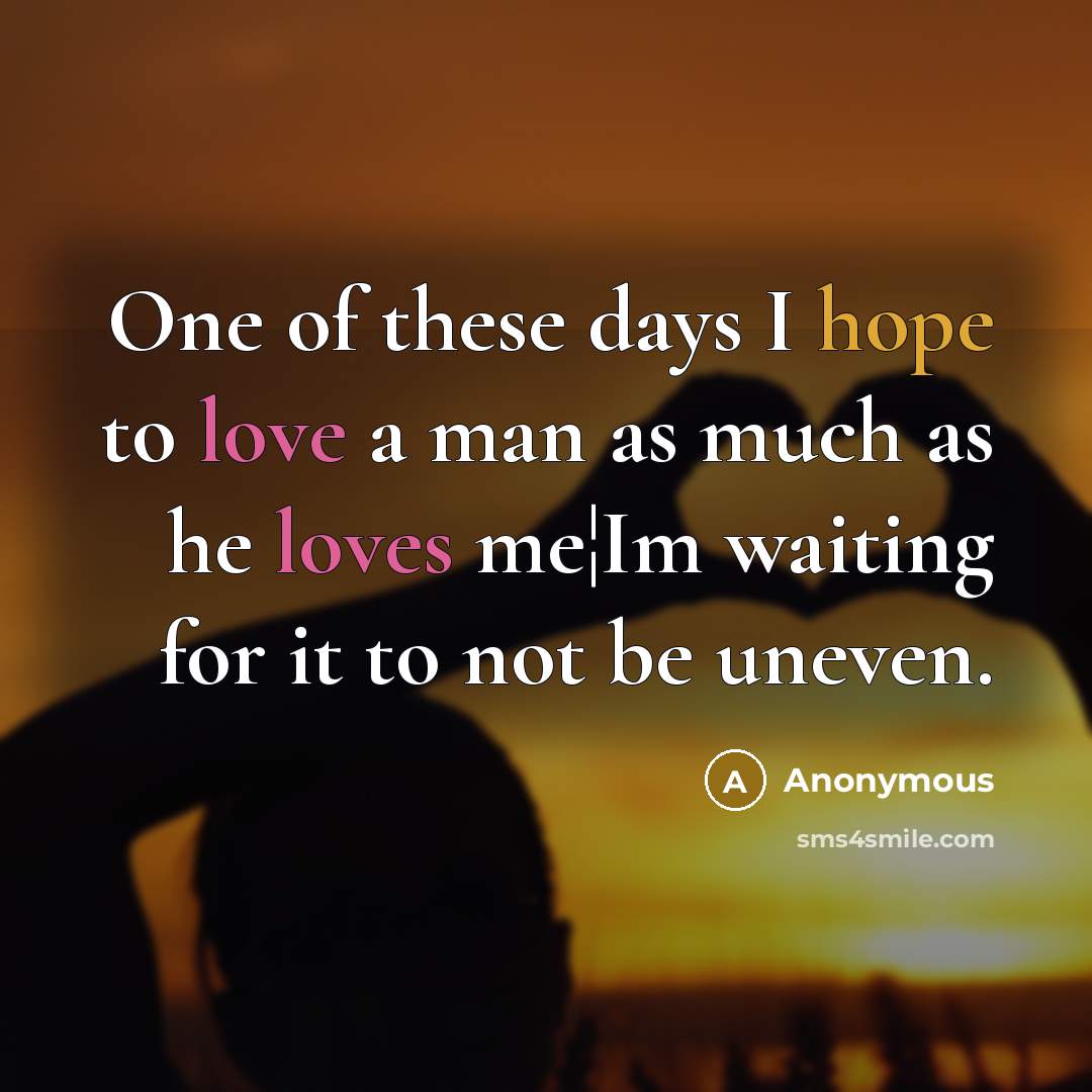 “One of these days I hope to love a man as much as he loves me¦Im waiting for it to not be uneven.” quote by Anonymous