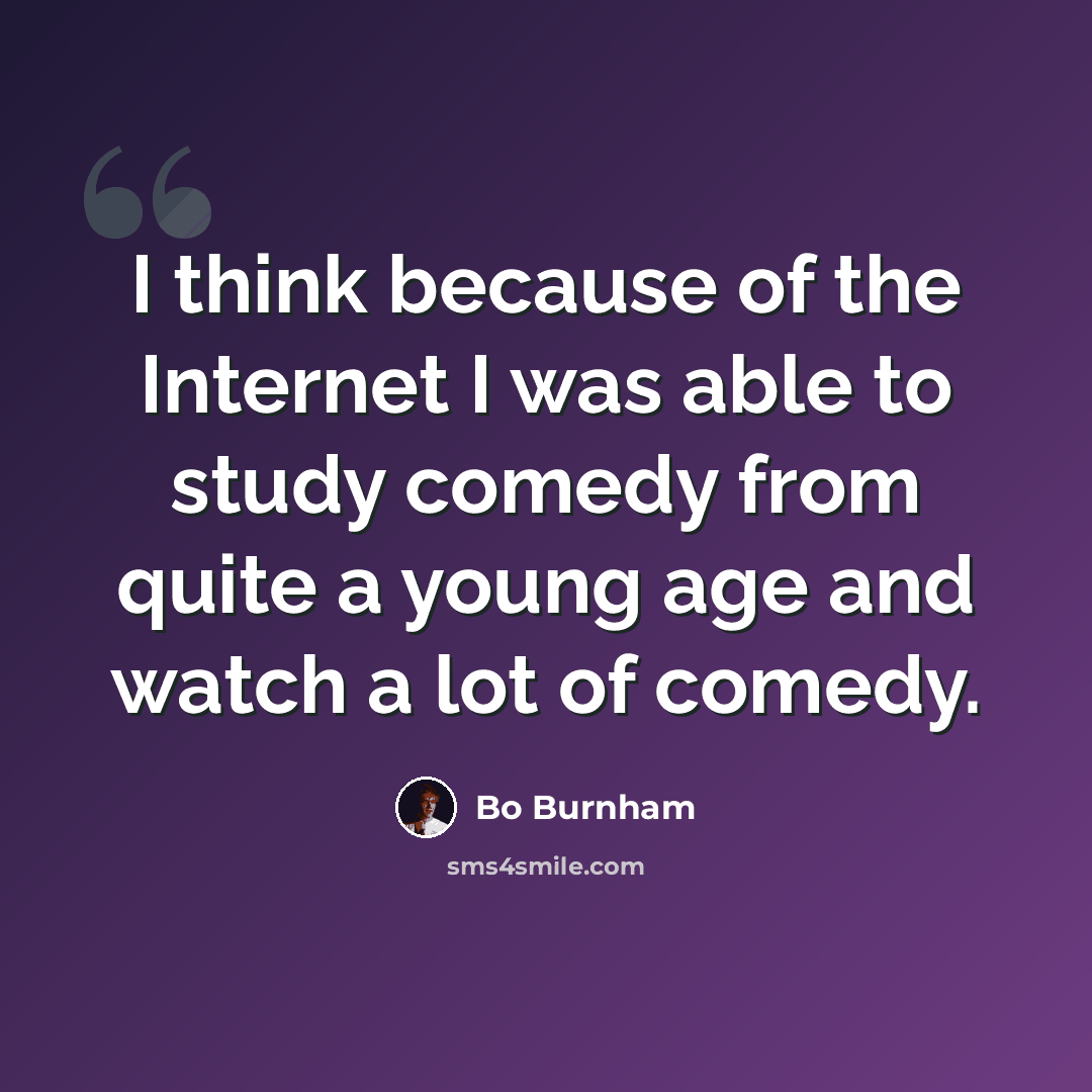 “I think because of the Internet I was able to study comedy from quite a young age and watch a lot of comedy.” quote by Bo Burnham