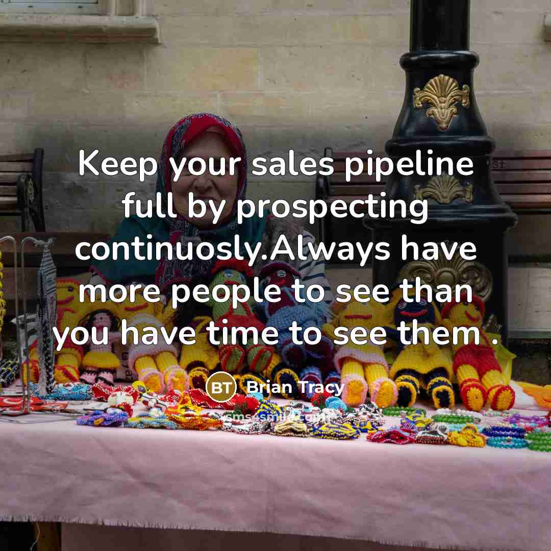 “Keep your sales pipeline full by prospecting continuosly.Always have more people to see than you have time to see them .” quote by Brian Tracy