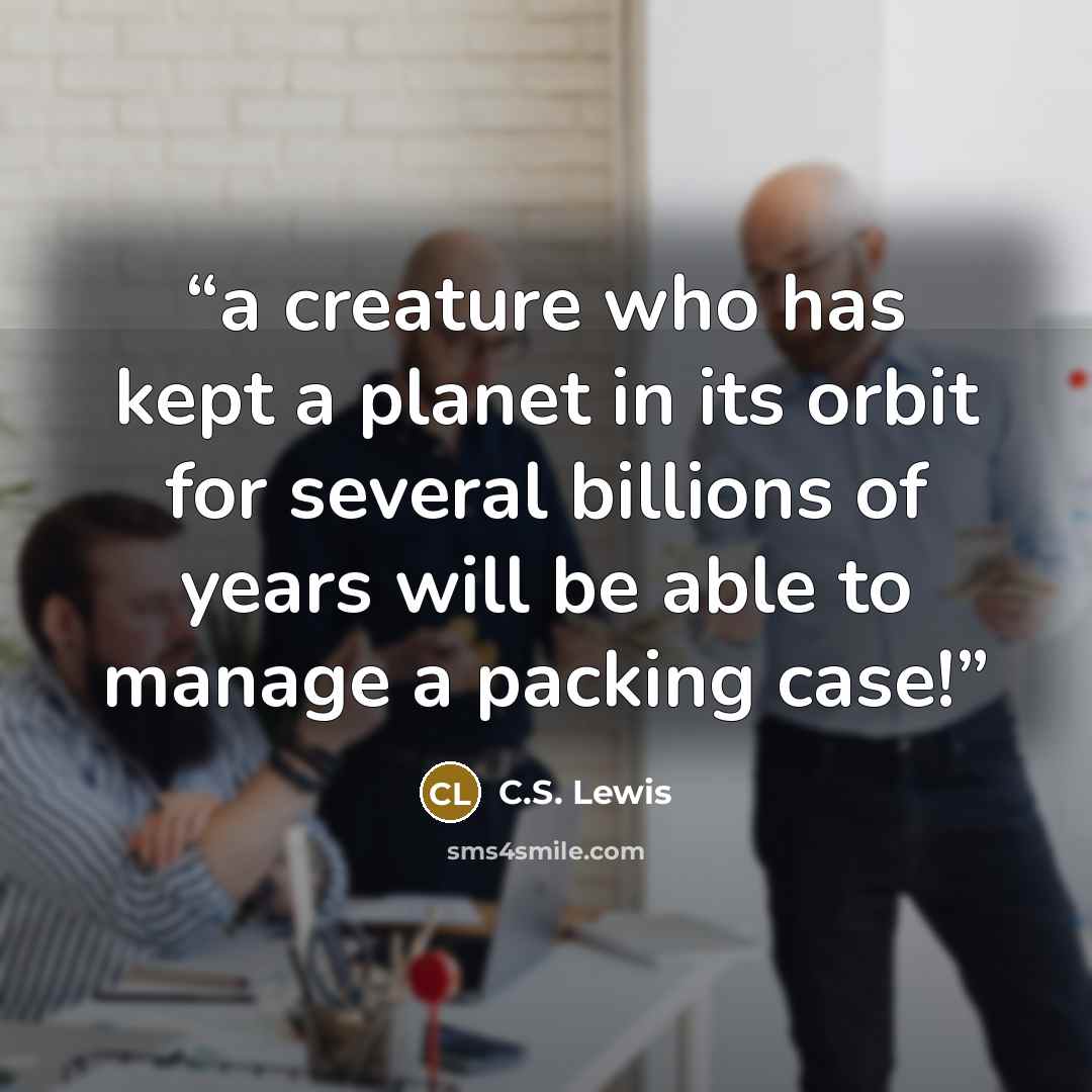 “a creature who has kept a planet in its orbit for several billions of years will be able to manage a packing case!” quote by C.S. Lewis