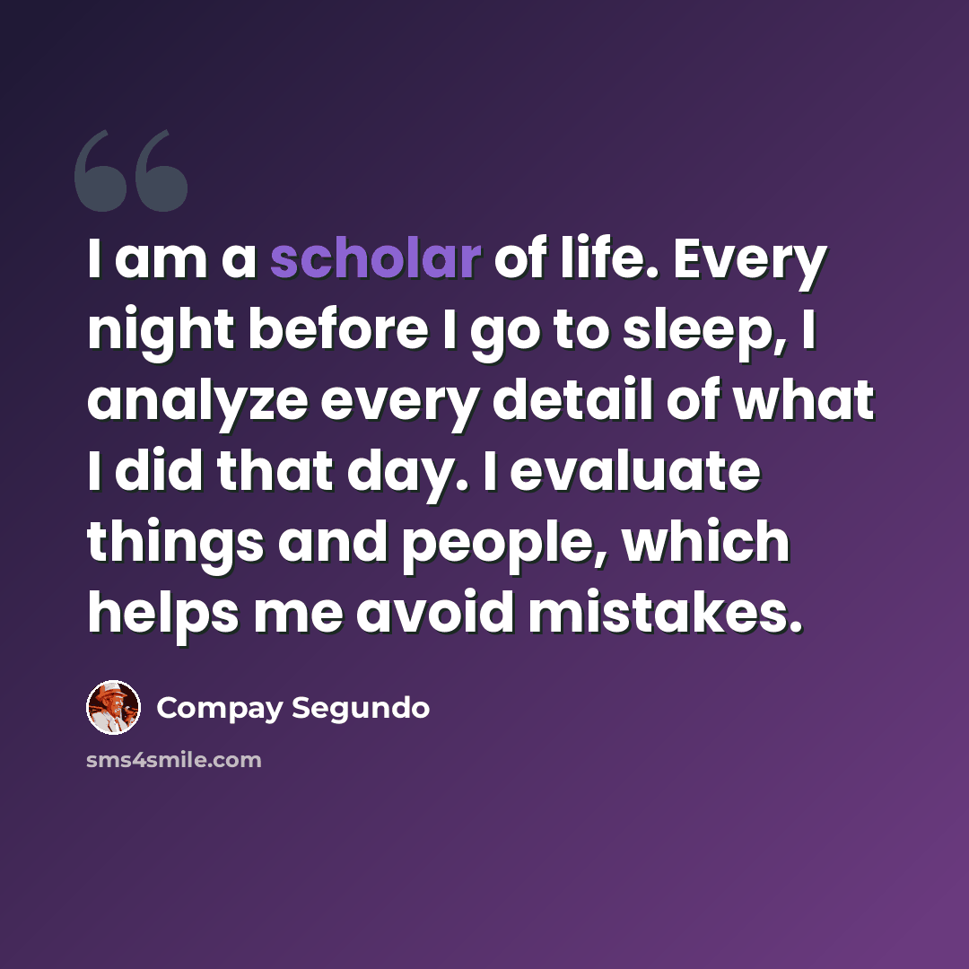 “I am a scholar of life. Every night before I go to sleep, I analyze every detail of what I did that day. I evaluate things and people, which helps me avoid mistakes.” quote by Compay Segundo