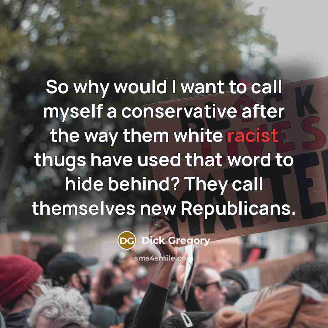 “So why would I want to call myself a conservative after the way them white racist thugs have used that word to hide behind? They call themselves new Republicans.” quote by Dick Gregory