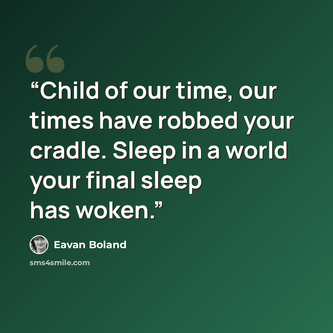 “Child of our time, our times have robbed your cradle. Sleep in a world your final sleep has woken.” quote by Eavan Boland