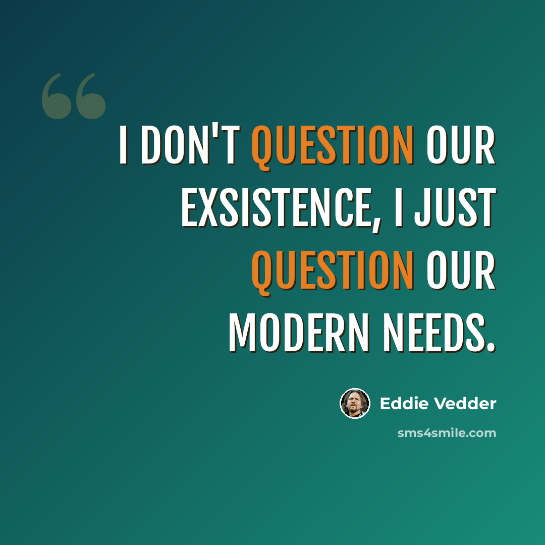 “I don't question our exsistence, I just question our modern needs.” quote by Eddie Vedder