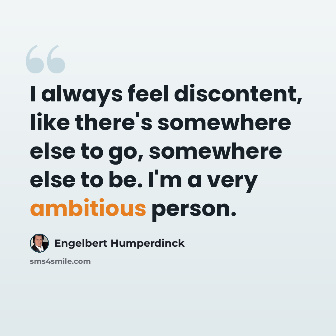“I always feel discontent, like there's somewhere else to go, somewhere else to be. I'm a very ambitious person.” quote by Engelbert Humperdinck