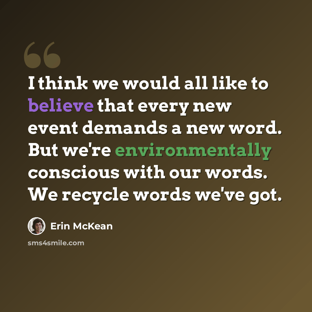 “I think we would all like to believe that every new event demands a new word. But we're environmentally conscious with our words. We recycle words we've got.” quote by Erin McKean