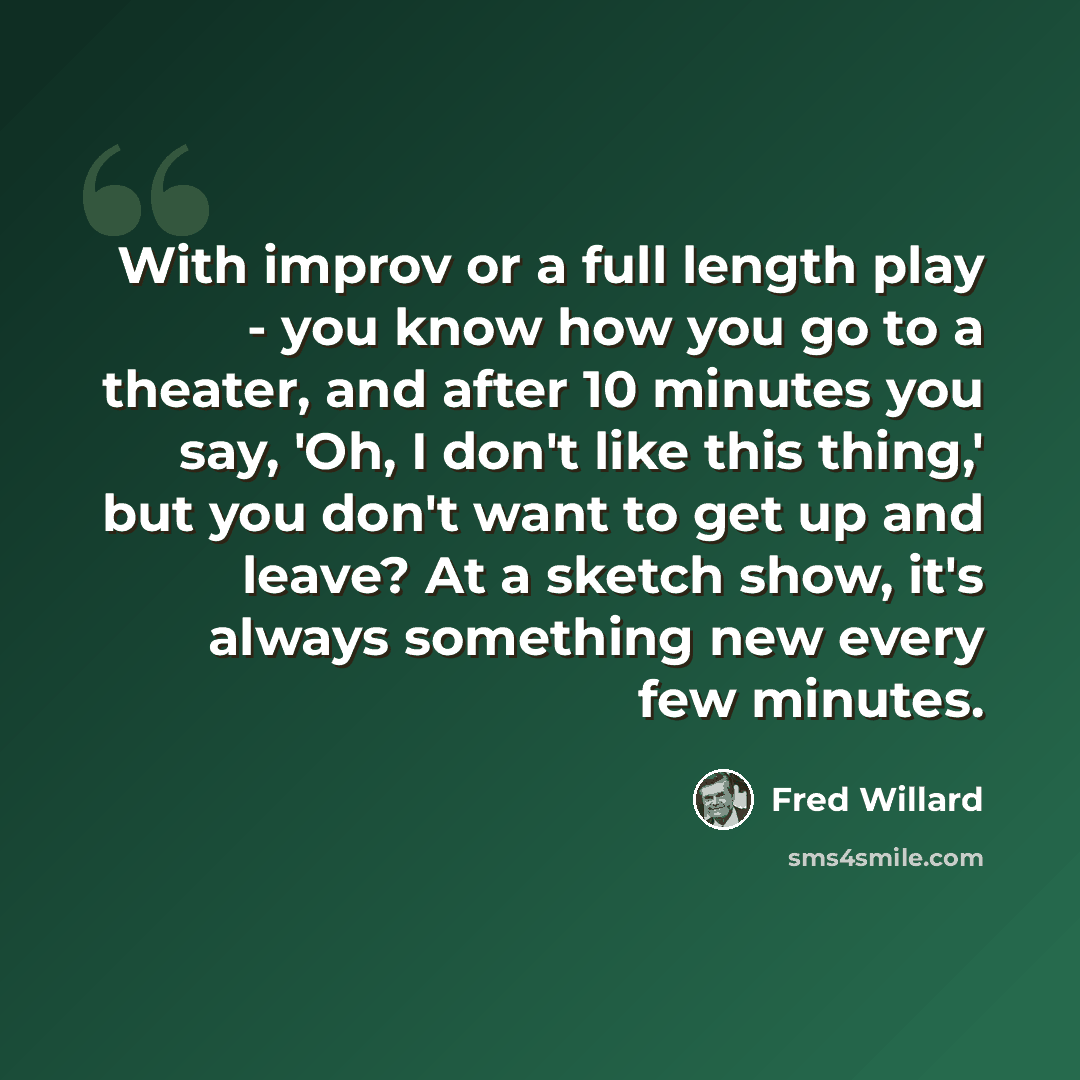 “With improv or a full length play - you know how you go to a theater, and after 10 minutes you say, 'Oh, I don't like this thing,' but you don't want to get up and leave? At a sketch show, it's always something new every few minutes.” quote by Fred Willard