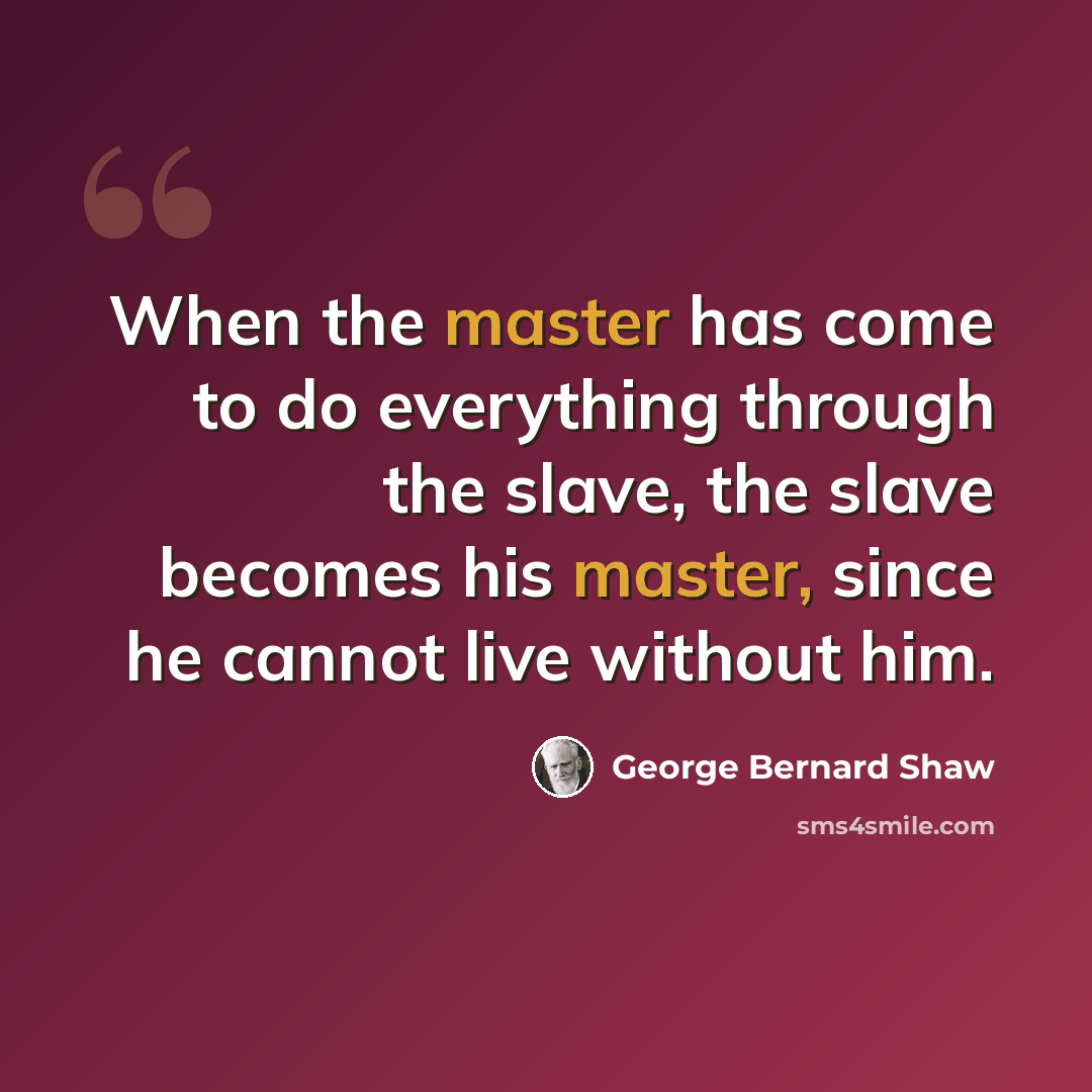 “When the master has come to do everything through the slave, the slave becomes his master, since he cannot live without him.” quote by George Bernard Shaw