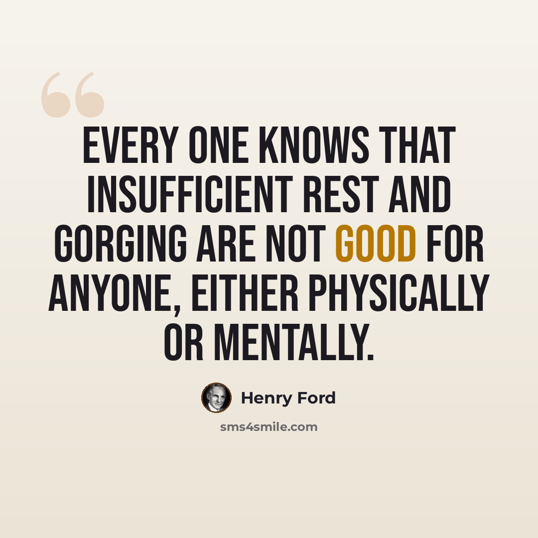 “Every one knows that insufficient rest and gorging are not good for anyone, either physically or mentally.” quote by Henry Ford