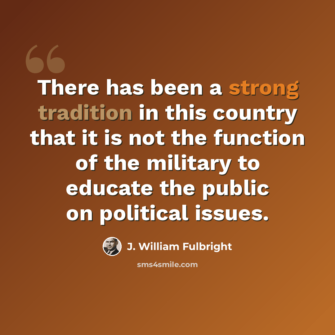“There has been a strong tradition in this country that it is not the function of the military to educate the public on political issues.” quote by J. William Fulbright