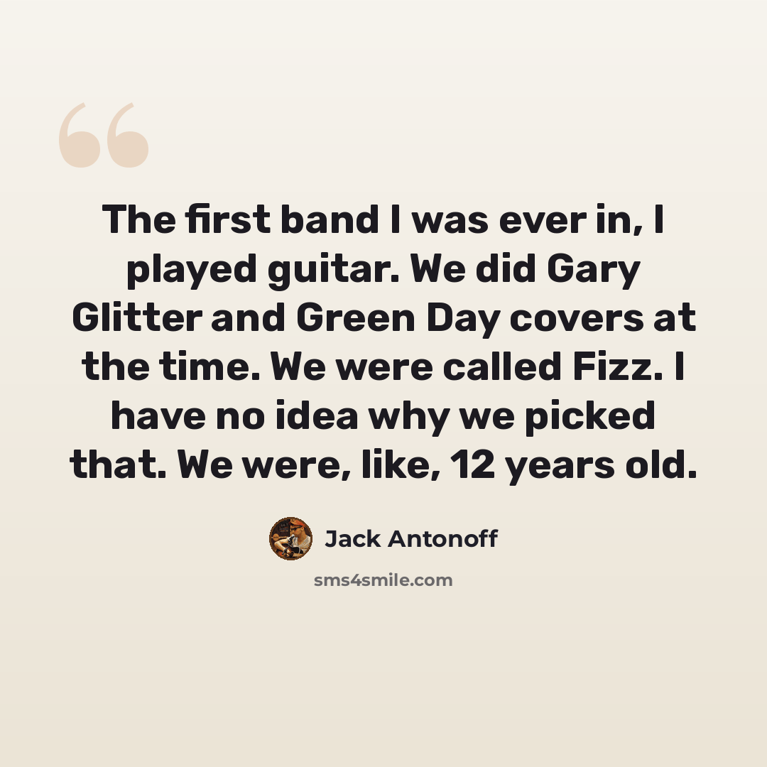 “The first band I was ever in, I played guitar. We did Gary Glitter and Green Day covers at the time. We were called Fizz. I have no idea why we picked that. We were, like, 12 years old.” quote by Jack Antonoff