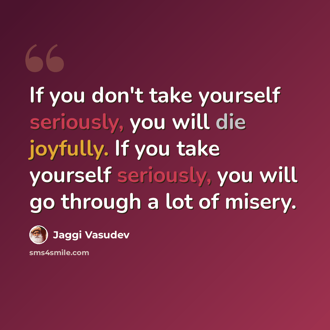 “If you don't take yourself seriously, you will die joyfully. If you take yourself seriously, you will go through a lot of misery.” quote by Jaggi Vasudev