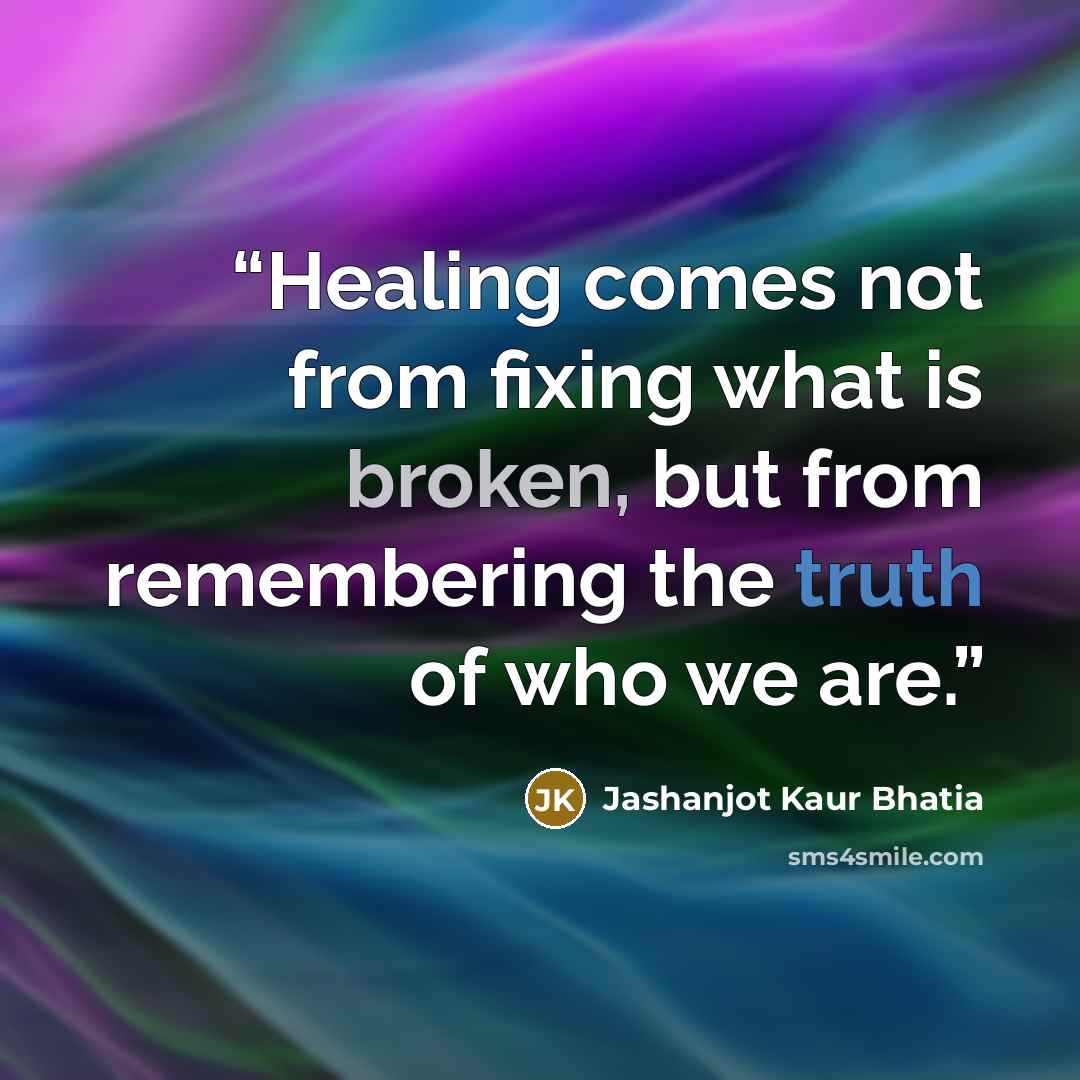 “Healing comes not from fixing what is broken, but from remembering the truth of who we are.” quote by Jashanjot Kaur Bhatia