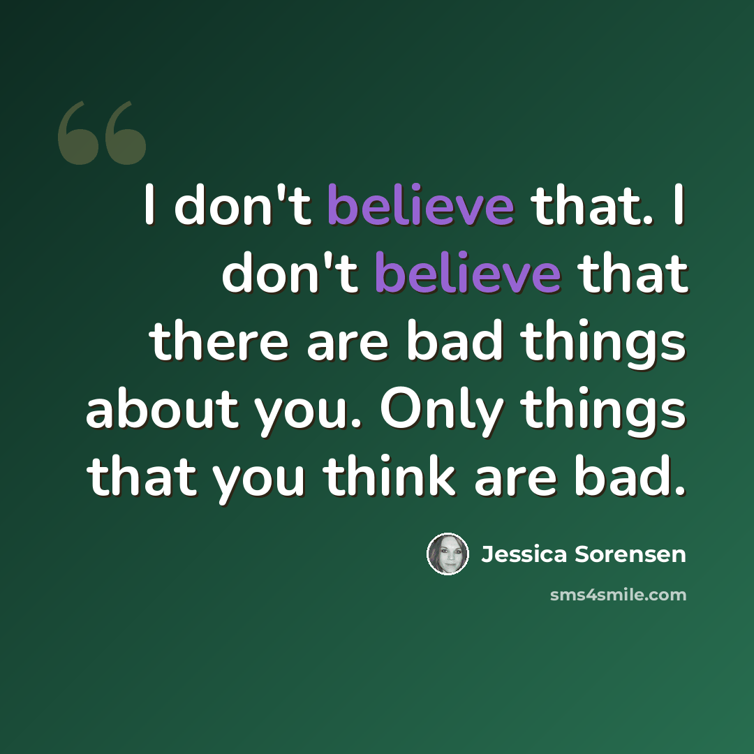 “I don't believe that. I don't believe that there are bad things about you. Only things that you think are bad.” quote by Jessica Sorensen