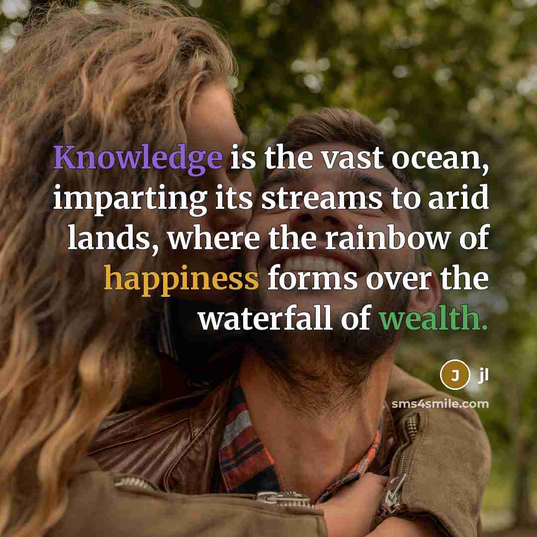 “Knowledge is the vast ocean, imparting its streams to arid lands, where the rainbow of happiness forms over the waterfall of wealth.” quote by JL