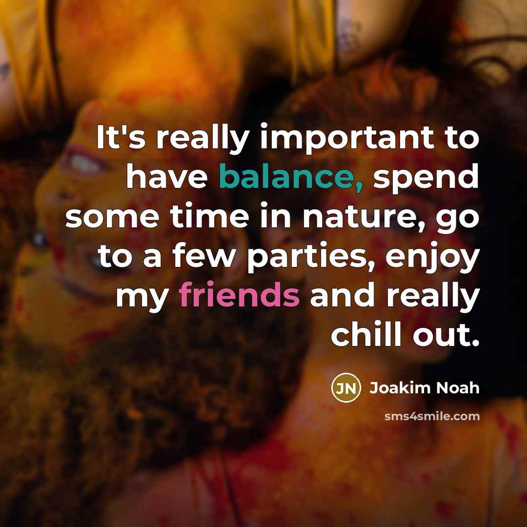 “It's really important to have balance, spend some time in nature, go to a few parties, enjoy my friends and really chill out.” quote by Joakim Noah