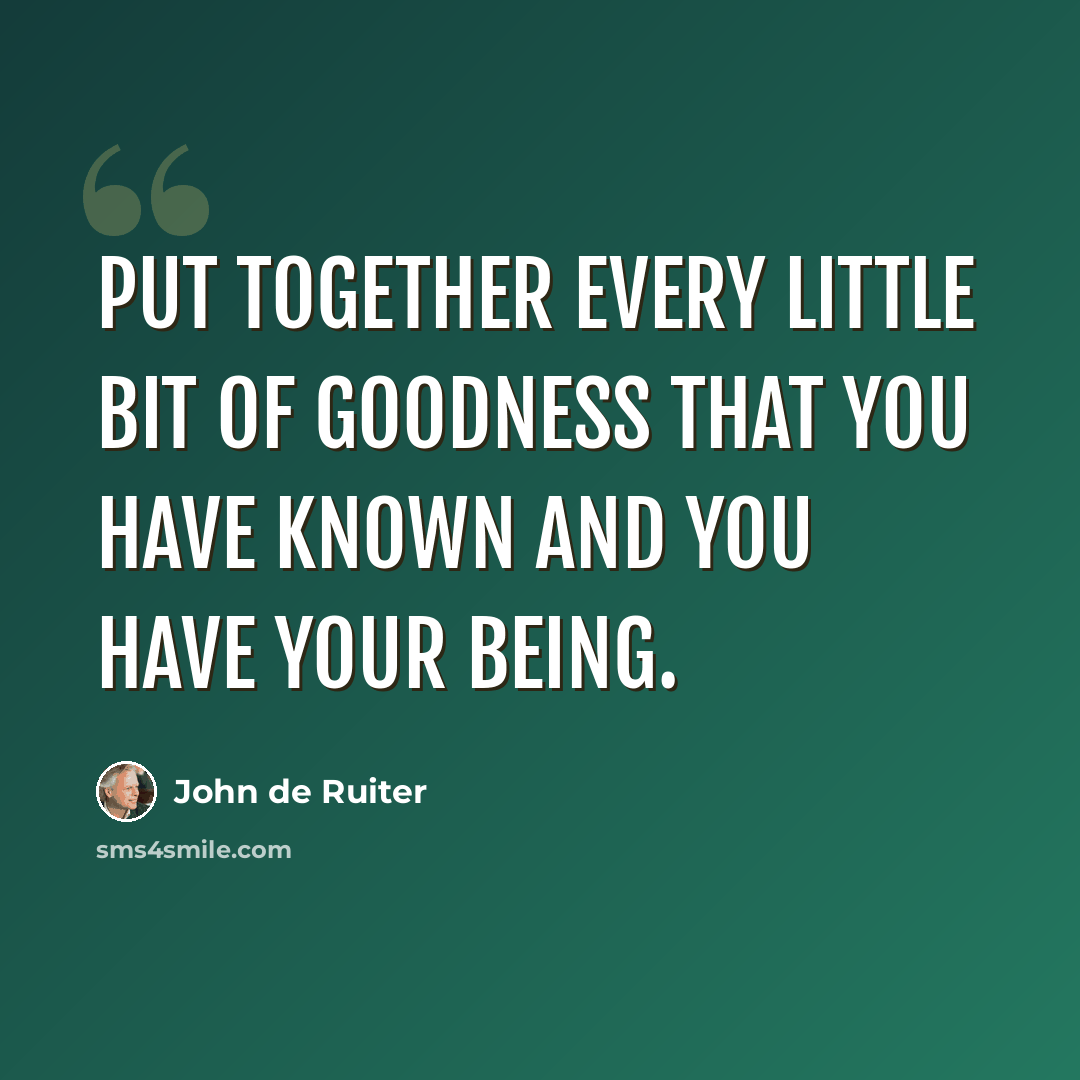 “Put together every little bit of goodness that you have known and you have your being.” quote by John de Ruiter