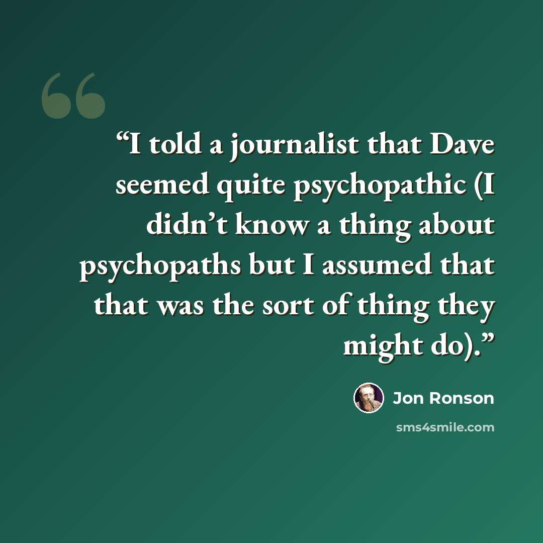 “I told a journalist that Dave seemed quite psychopathic (I didn’t know a thing about psychopaths but I assumed that that was the sort of thing they might do).” quote by Jon Ronson