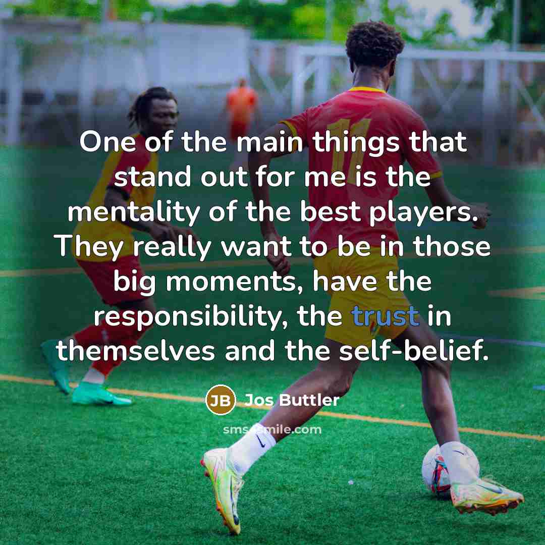 “One of the main things that stand out for me is the mentality of the best players. They really want to be in those big moments, have the responsibility, the trust in themselves and the self-belief.” quote by Jos Buttler