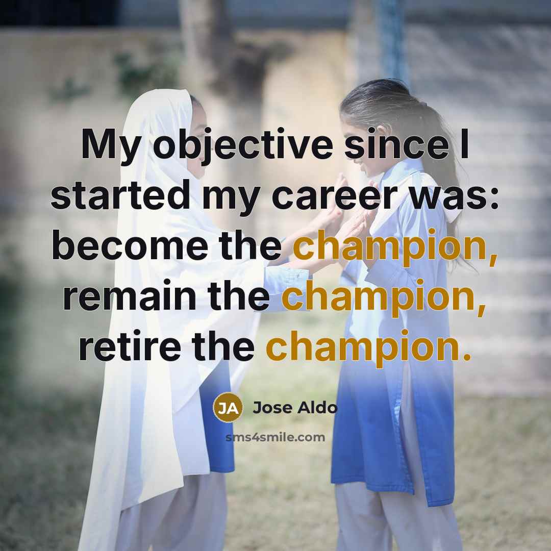 “My objective since I started my career was: become the champion, remain the champion, retire the champion.” quote by Jose Aldo
