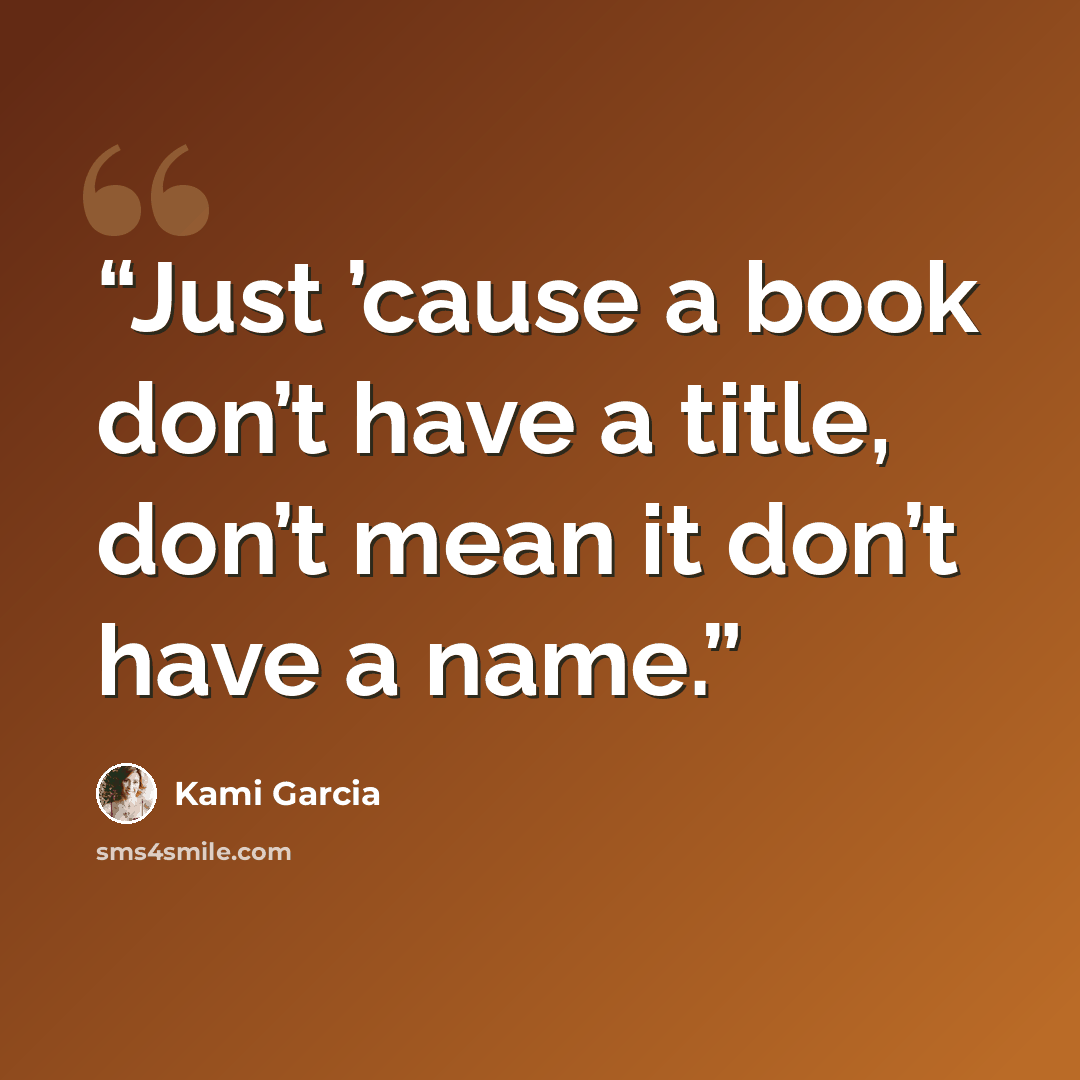 “Just ’cause a book don’t have a title, don’t mean it don’t have a name.” quote by Kami Garcia