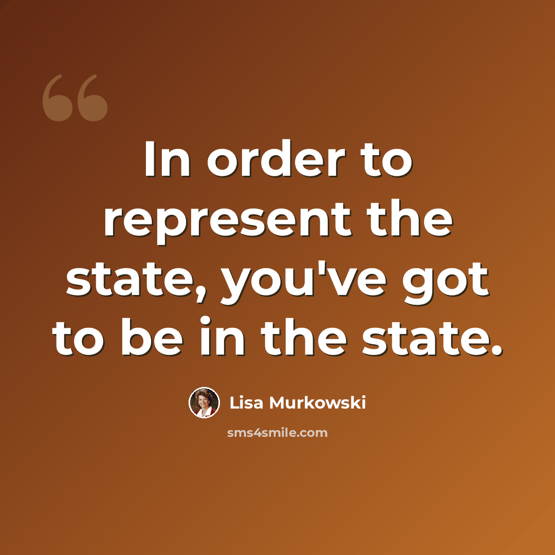 “In order to represent the state, you've got to be in the state.” quote by Lisa Murkowski