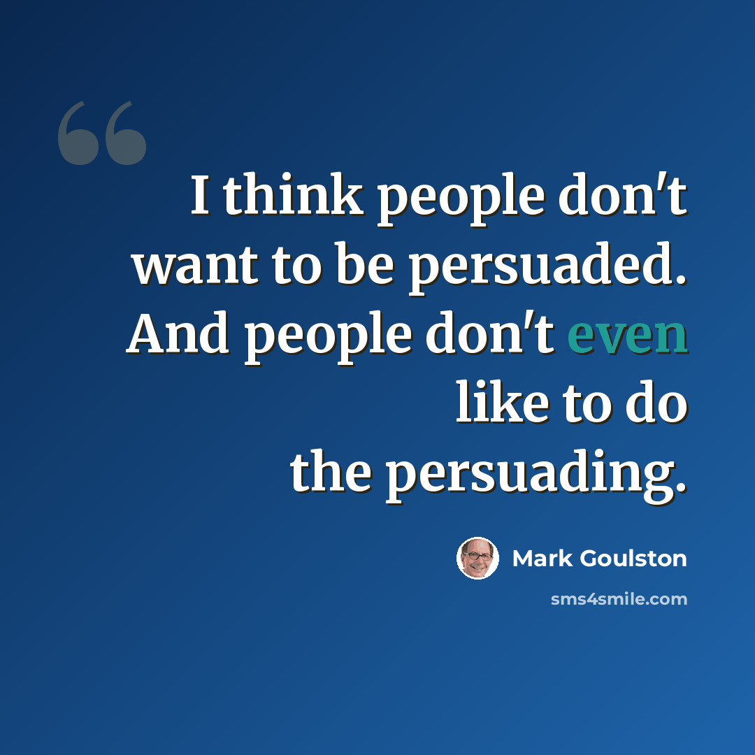 “I think people don't want to be persuaded. And people don't even like to do the persuading.” quote by Mark Goulston