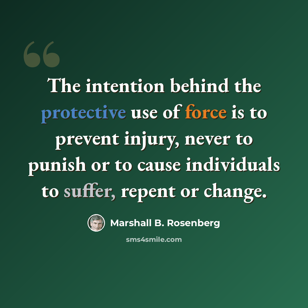 “The intention behind the protective use of force is to prevent injury, never to punish or to cause individuals to suffer, repent or change.” quote by Marshall B. Rosenberg