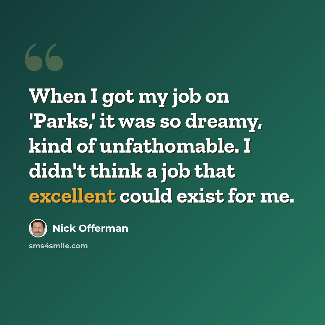 “When I got my job on 'Parks,' it was so dreamy, kind of unfathomable. I didn't think a job that excellent could exist for me.” quote by Nick Offerman