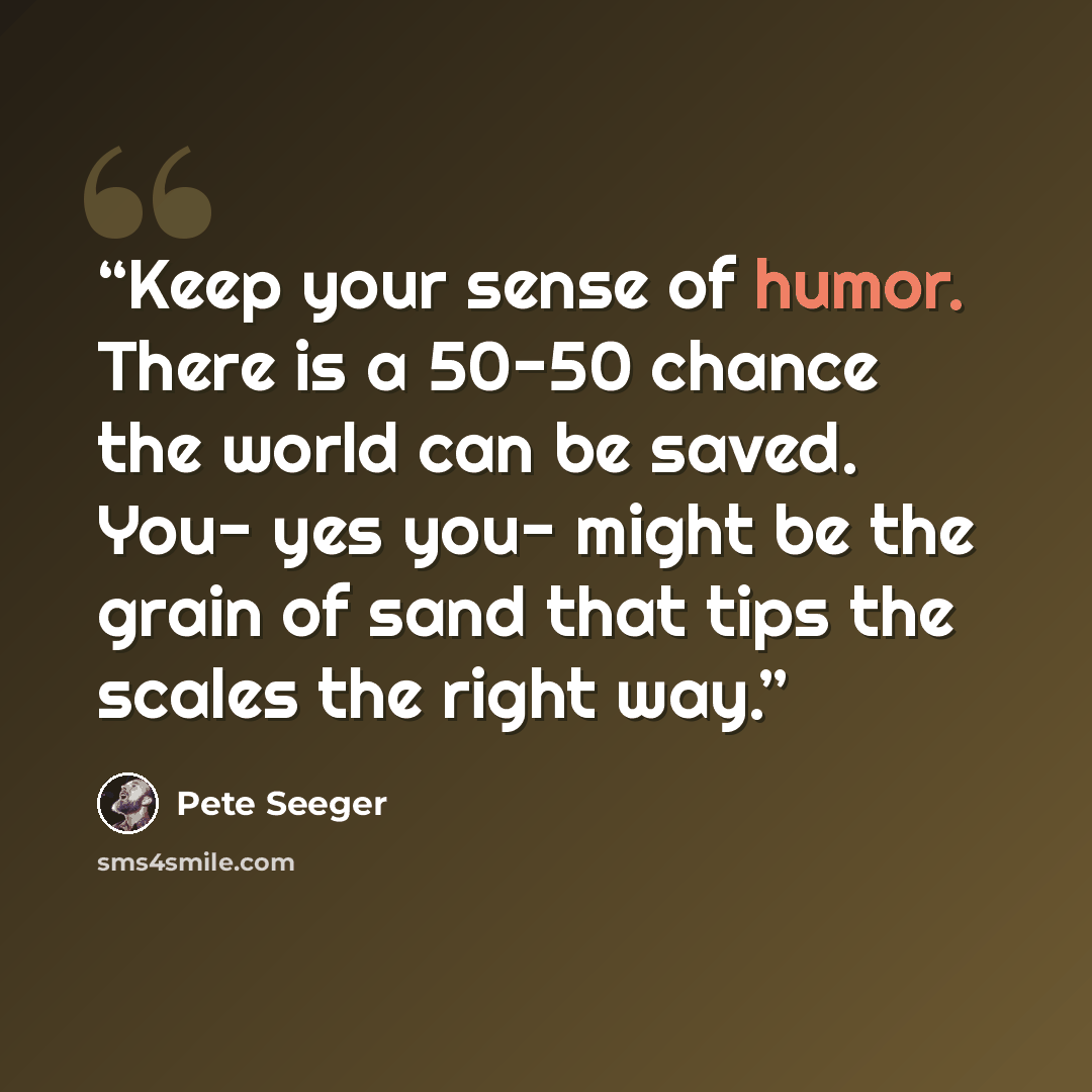 “Keep your sense of humor. There is a 50-50 chance the world can be saved. You- yes you- might be the grain of sand that tips the scales the right way.” quote by Pete Seeger