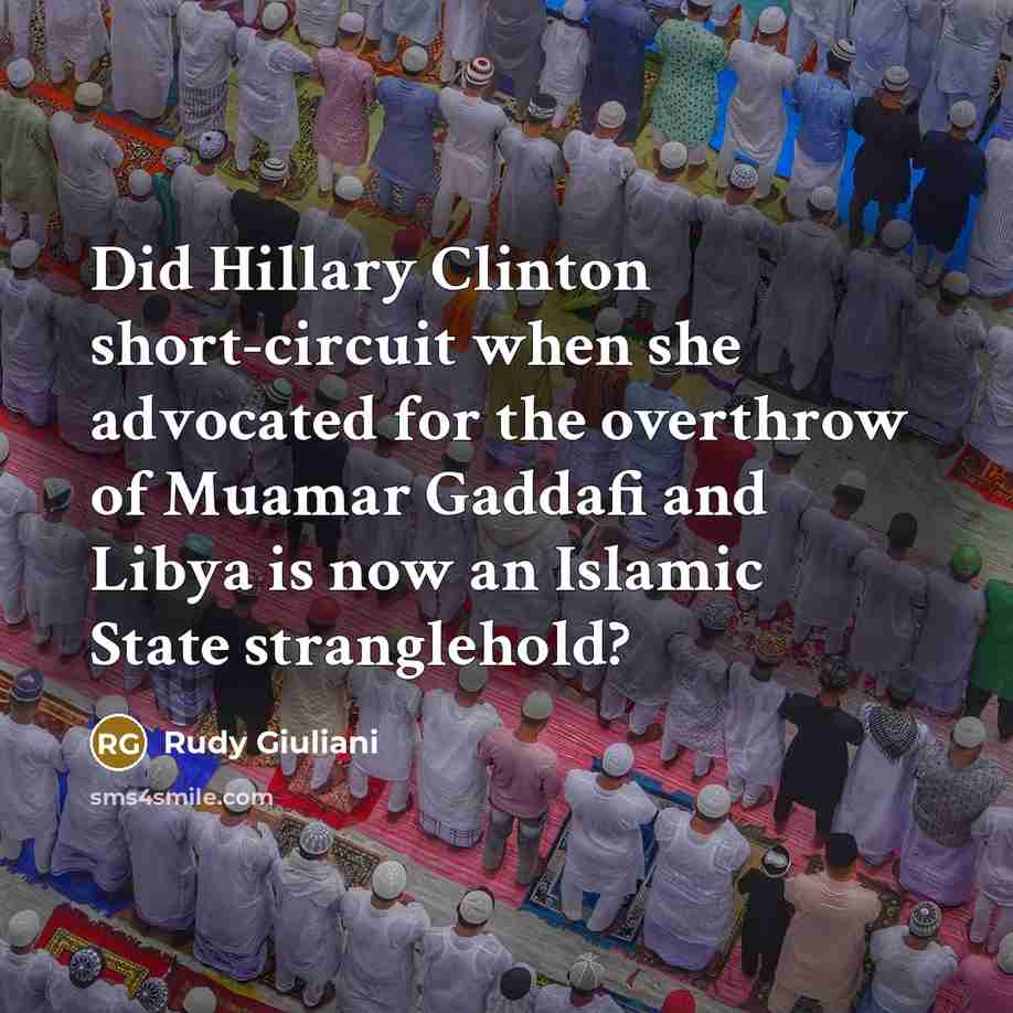“Did Hillary Clinton short-circuit when she advocated for the overthrow of Muamar Gaddafi and Libya is now an Islamic State stranglehold?” quote by Rudy Giuliani