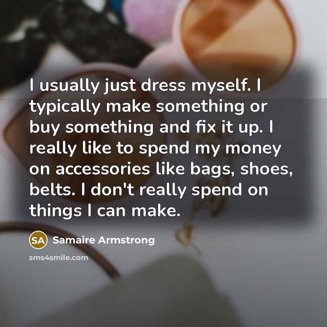 “I usually just dress myself. I typically make something or buy something and fix it up. I really like to spend my money on accessories like bags, shoes, belts. I don't really spend on things I can make.” quote by Samaire Armstrong