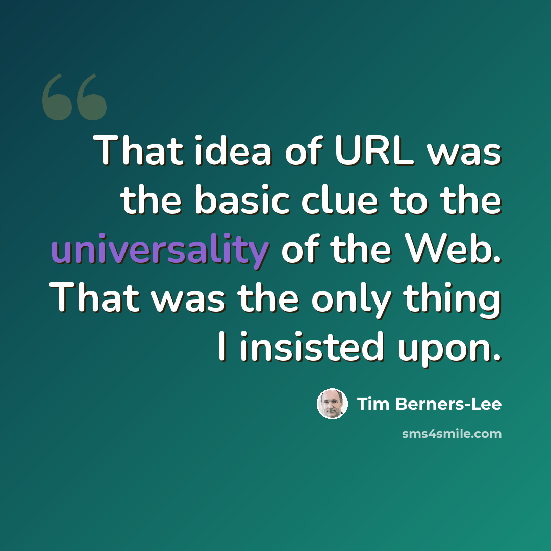 “That idea of URL was the basic clue to the universality of the Web. That was the only thing I insisted upon.” quote by Tim Berners-Lee