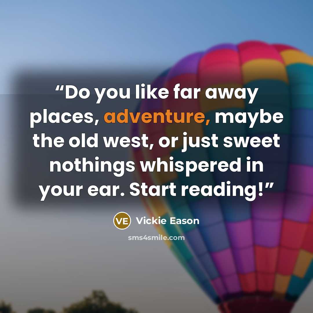 “Do you like far away places, adventure, maybe the old west, or just sweet nothings whispered in your ear. Start reading!” quote by Vickie Eason