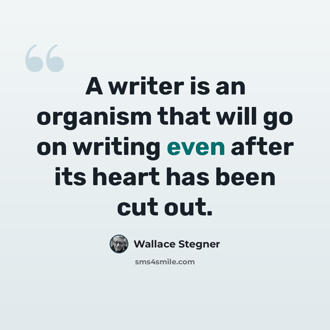 “A writer is an organism that will go on writing even after its heart has been cut out.” quote by Wallace Stegner