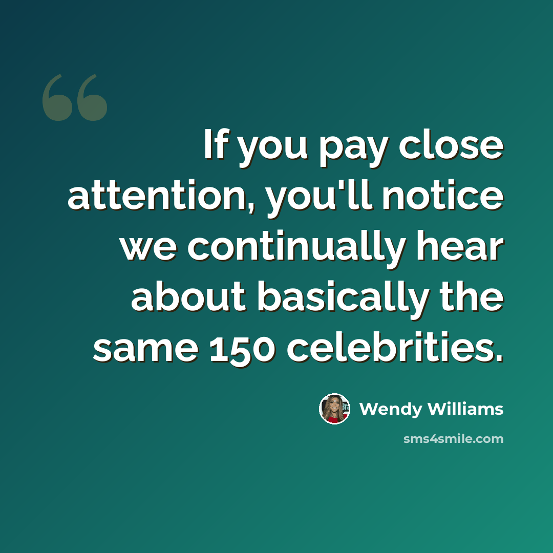 “If you pay close attention, you'll notice we continually hear about basically the same 150 celebrities.” quote by Wendy Williams