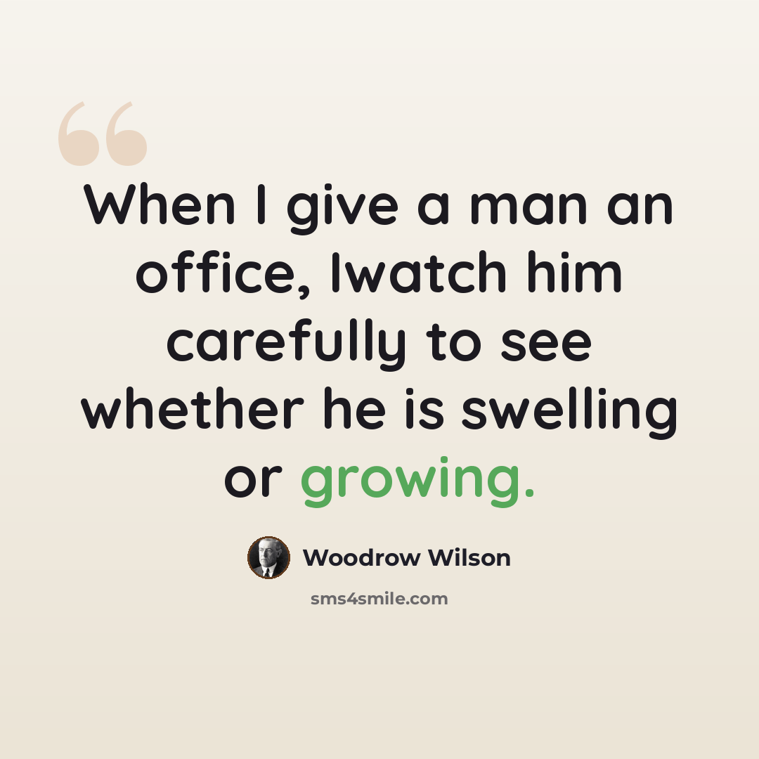 “When I give a man an office, Iwatch him carefully to see whether he is swelling or growing.” quote by Woodrow Wilson