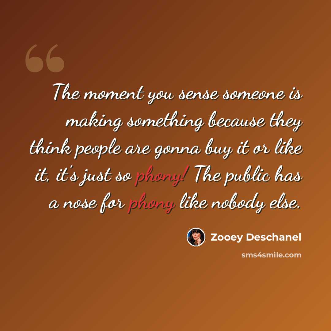 “The moment you sense someone is making something because they think people are gonna buy it or like it, it's just so phony! The public has a nose for phony like nobody else.” quote by Zooey Deschanel