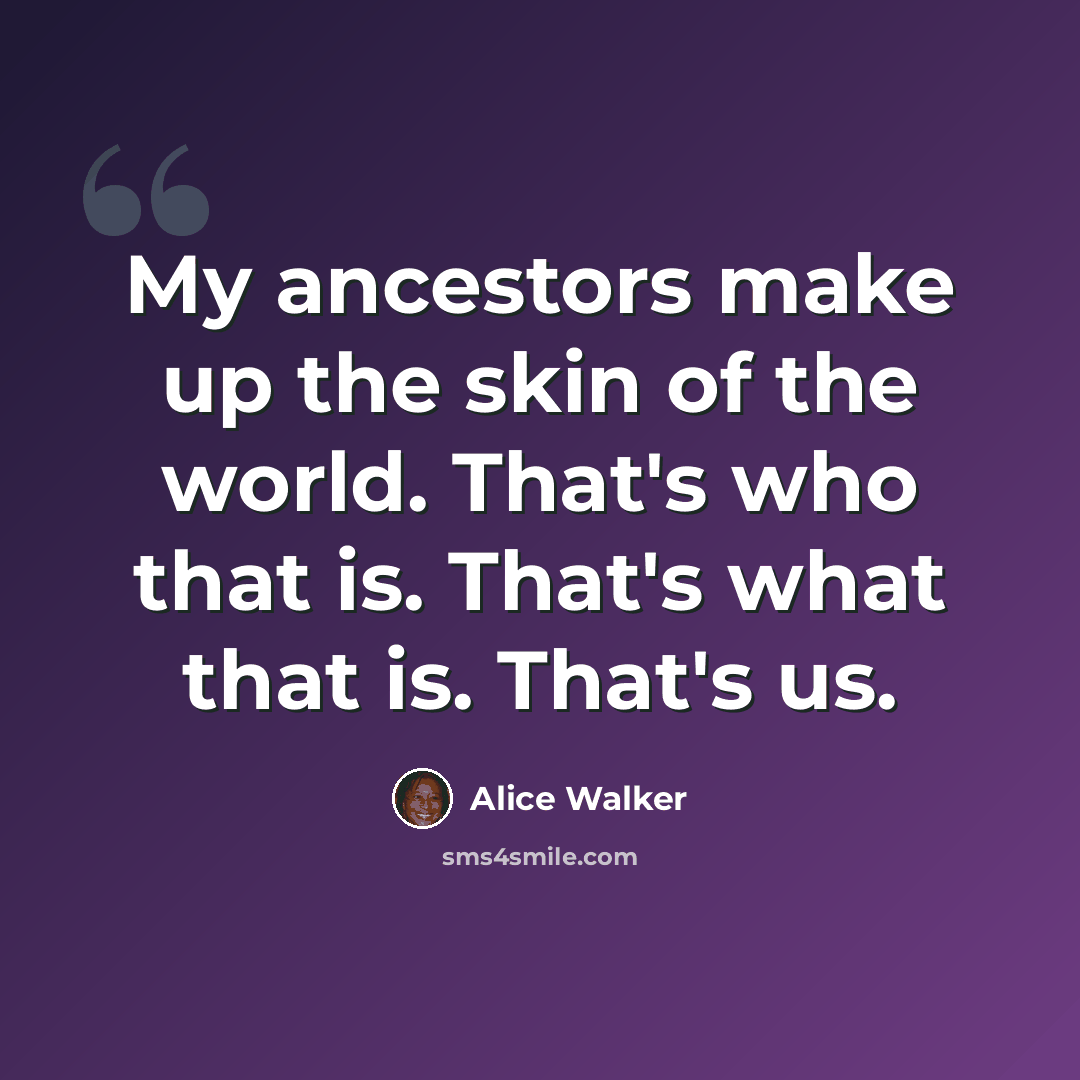 “My ancestors make up the skin of the world. That's who that is. That's what that is. That's us.” quote by Alice Walker