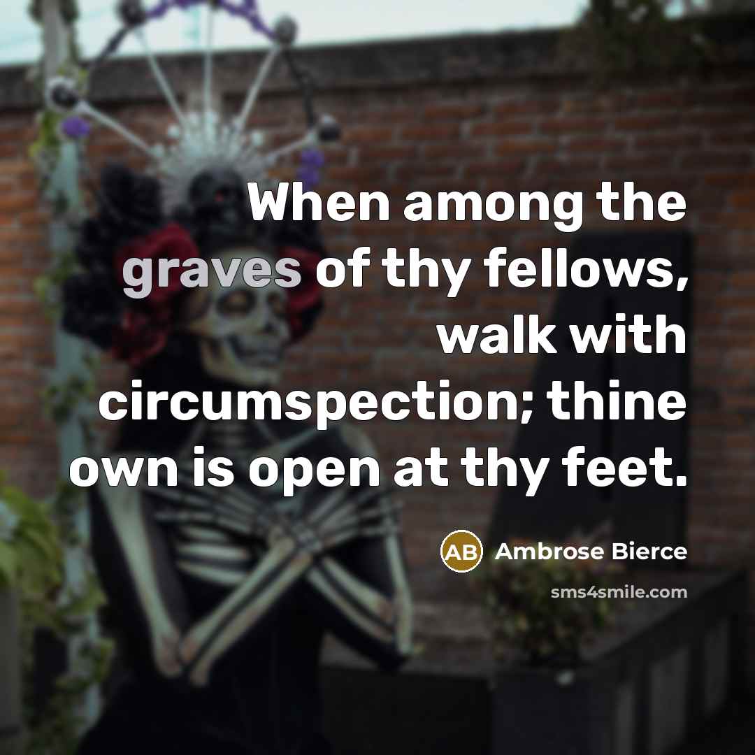 “When among the graves of thy fellows, walk with circumspection; thine own is open at thy feet.” quote by Ambrose Bierce