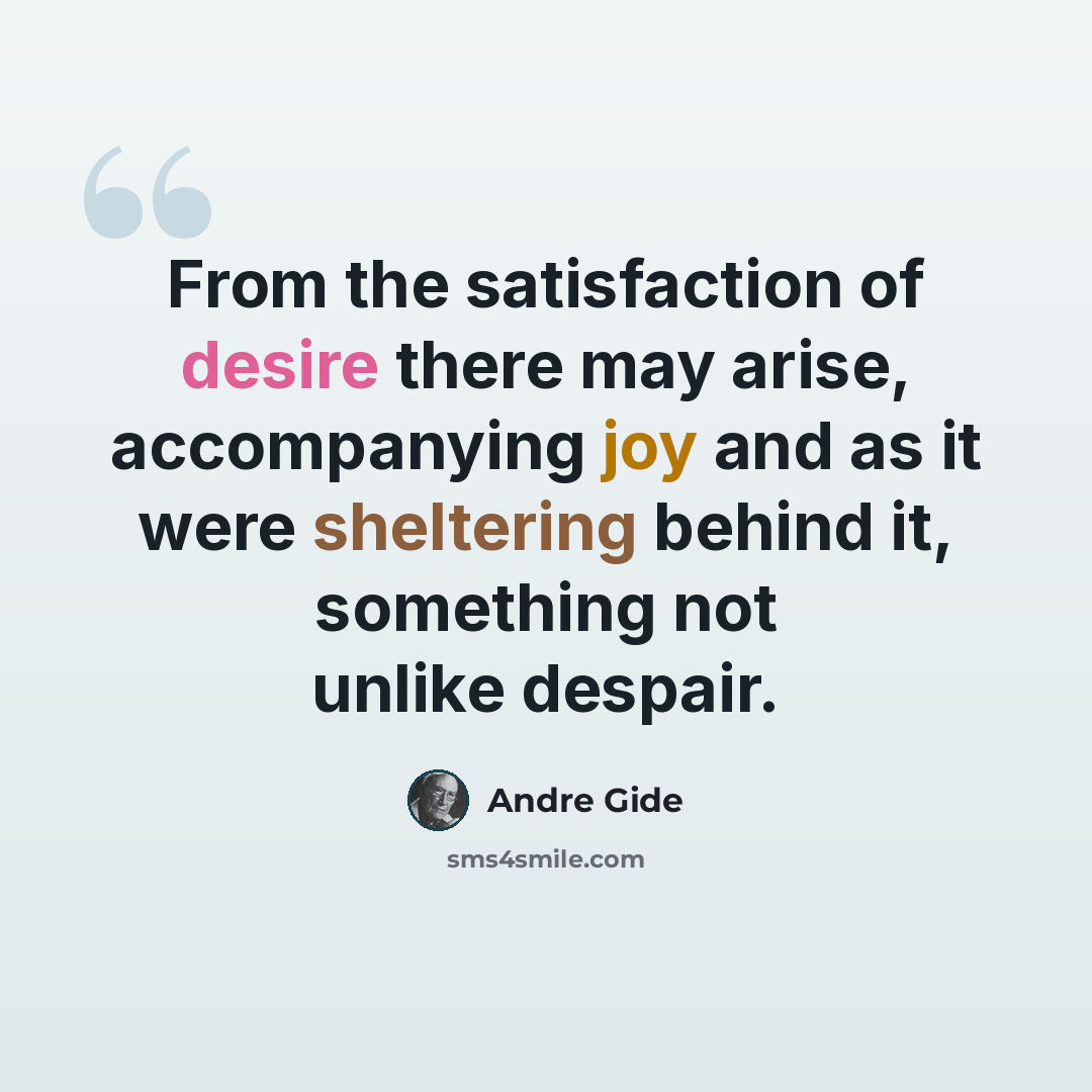 “From the satisfaction of desire there may arise, accompanying joy and as it were sheltering behind it, something not unlike despair.” quote by Andre Gide