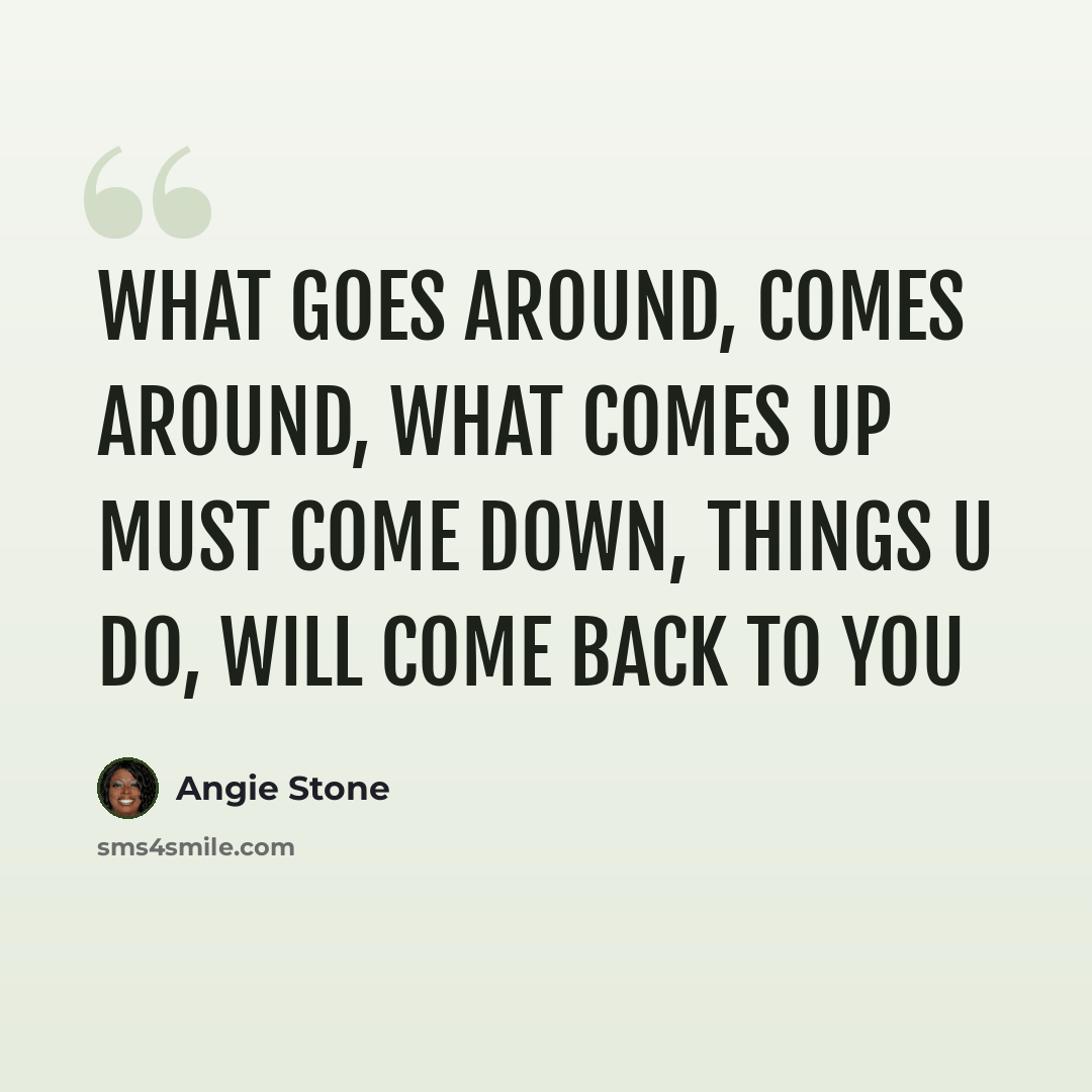 “What goes around, comes around, what comes up must come down, things u do, will come back to you” quote by Angie Stone